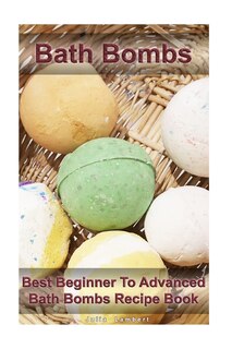 Bath Bombs: Best Beginner To Advanced Bath Bombs Recipe Book: (Diy Bath Bombs, How to Make Bath Bombs, Make Your Own Bath Bombs)