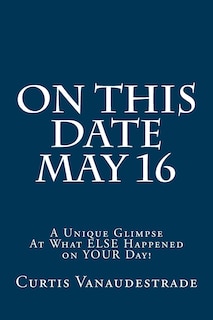 On This Date May 16: A Unique Glimpse At What ELSE Happened on YOUR Day!