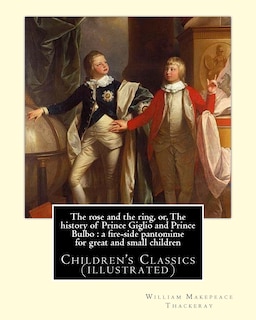 The rose and the ring, or, The history of Prince Giglio and Prince Bulbo: a fire-side pantomime for great and small children. By: William Makepeace Thackeray: Children's Classics (illustrated)