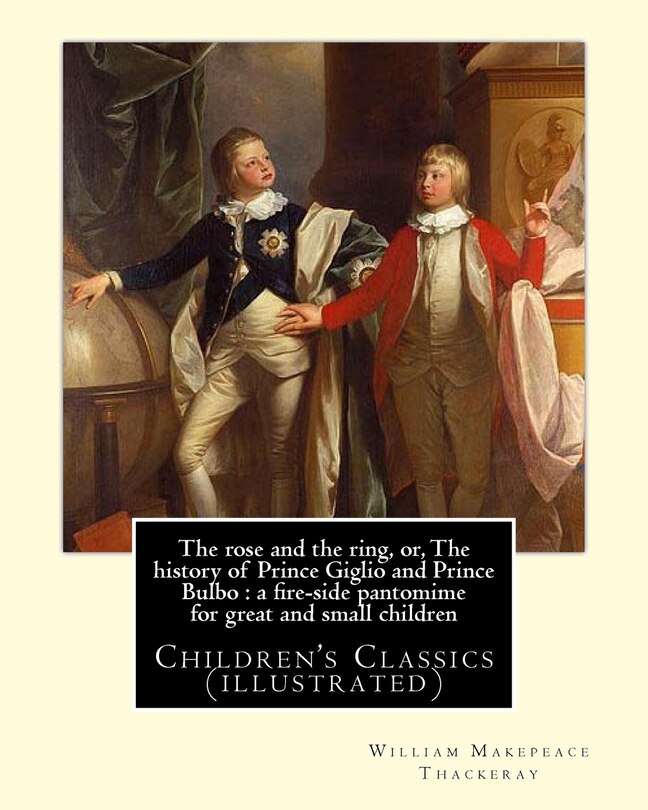 The rose and the ring, or, The history of Prince Giglio and Prince Bulbo: a fire-side pantomime for great and small children. By: William Makepeace Thackeray: Children's Classics (illustrated)