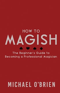 How to Magish Vol.1: The beginner's guide to becoming a professional magician.