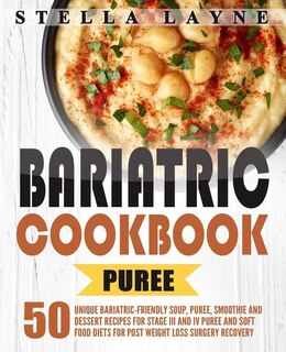 Bariatric Cookbook: PUREE - 50 Unique Bariatric-Friendly Soup, Puree, Smoothie and Dessert recipes for Stage III and IV Puree and Soft Food Diets for Post Weight Loss Surgery Recovery