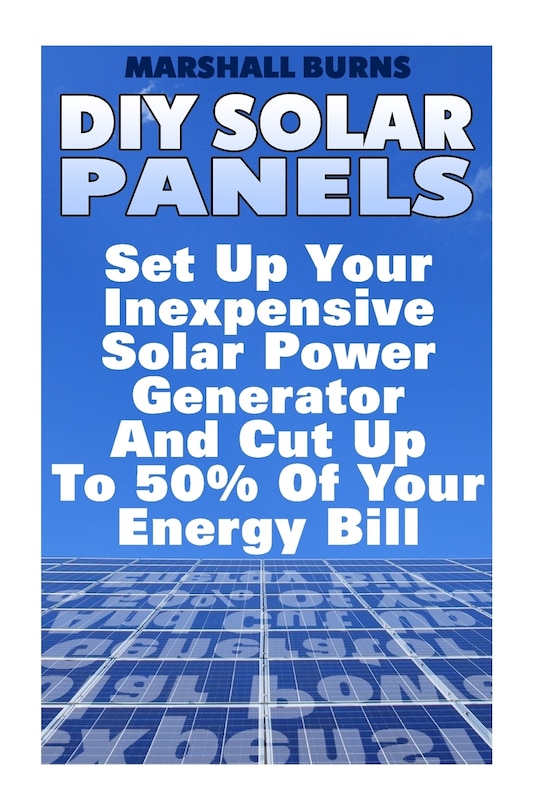 DIY Solar Panels: Set Up Your Inexpensive Solar Power Generator And Cut Up To 50% Of Your Energy Bill: (Energy Independence, Lower Bills & Off Grid Living)