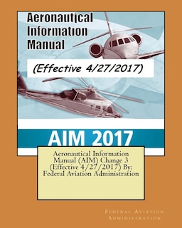 Aeronautical Information Manual (AIM) Change 3 (Effective 4/27/2017) By: Federal Aviation Administration
