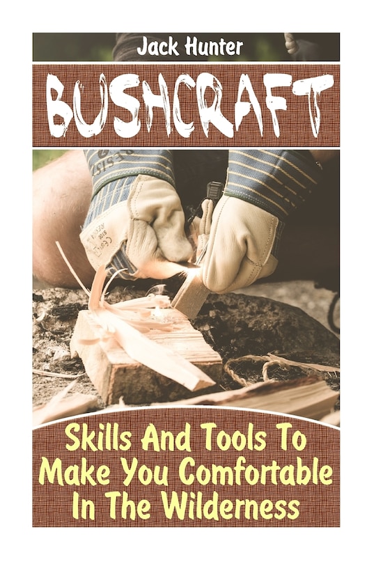 Bushcraft: Skills And Tools To Make You Comfortable In The Wilderness: (survival Guide, Survival Gear)