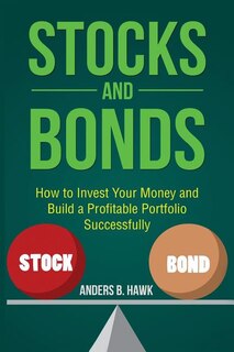 Stocks and Bonds: How to Invest Your Money and Build a Profitable Portfolio Successfully