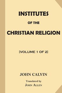 Institutes of the Christian Religion [Volume 1 of 2]