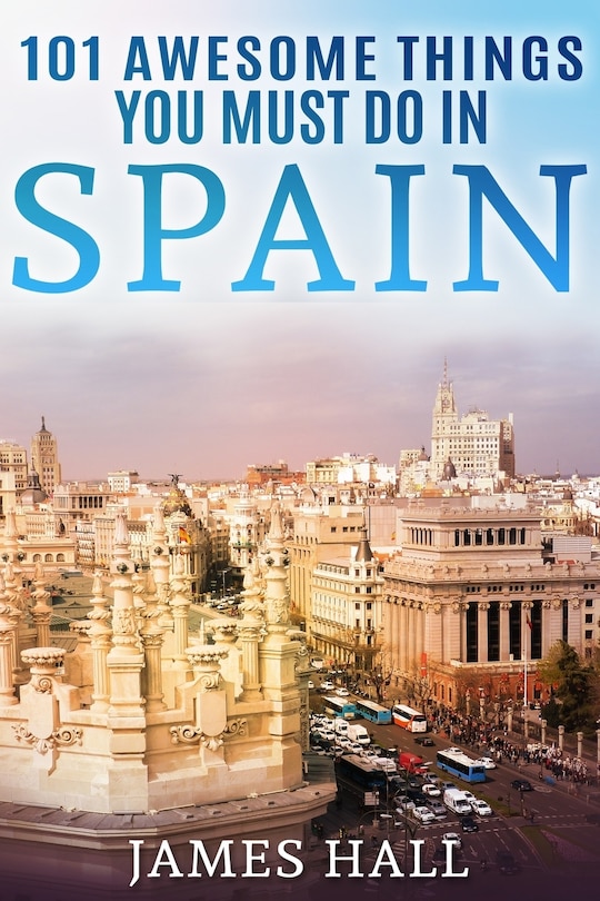 Spain: 101 Awesome Things You Must Do in Spain: Spain Travel Guide to the Best of Everything: Madrid, Barcelona, Toledo, Seville, magnificent beaches, majestic mountains, and so much more.