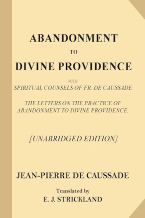 Abandonment to Divine Providence [Unabridged Edition]: With Spiritual Counsels of Fr. De Caussade - The Letters on the Practice of Abandonment to Divine Providence