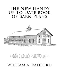 The New Handy Up To Date Book of Barn Plans: A Complete Collection of Common Sense Plans of Barns, Out Buildings and Sheds