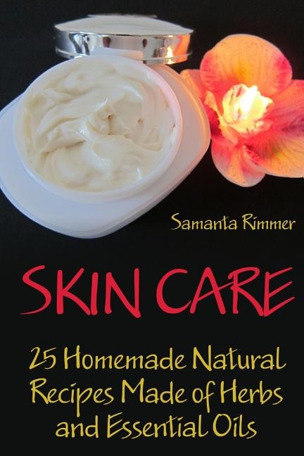 Skin Care: 25 Homemade Natural Recipes Made of Herbs and Essential Oils