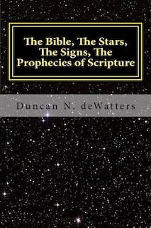 The Bible, The Stars, The Signs, The Prophecies of Scripture: A Guide to the Stars that Appear in the Bible and What They Mean for Prophecy and Truth