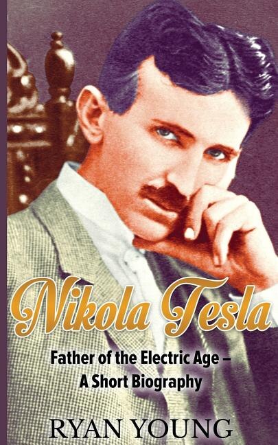 Nikola Tesla: Father of the Electric Age - A Short Biography