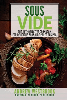 Sous Vide: The Authoritative Cookbook for Delicious Sous Vide Paleo Recipes