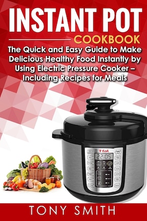 Instant Pot Cookbook: The Quick and Easy Guide to Make Delicious Healthy Food Instantly by Using Electric Pressure Cooker- Including Recipes for Meals