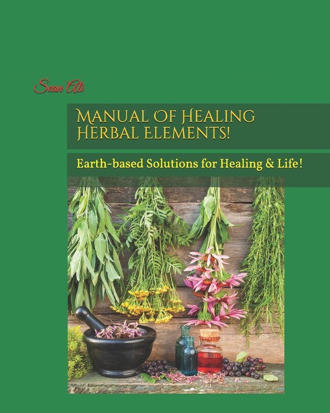 Manual Of Healing Herbal Elements!: Earth-based Solutions for Healing & Life!