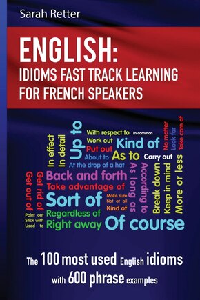 English: Idioms Fast Track Learning for French Speakers: The 100 most used English idioms with 600 phrase examples