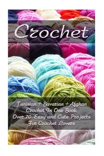 Crochet: Tunisian + Bavarian +afghan Crochet In One Book. Over 70 Easy And Cute Projects For Crochet Lovers: