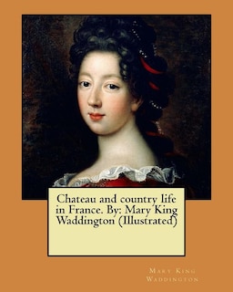 Chateau and country life in France. By: Mary King Waddington (Illustrated)