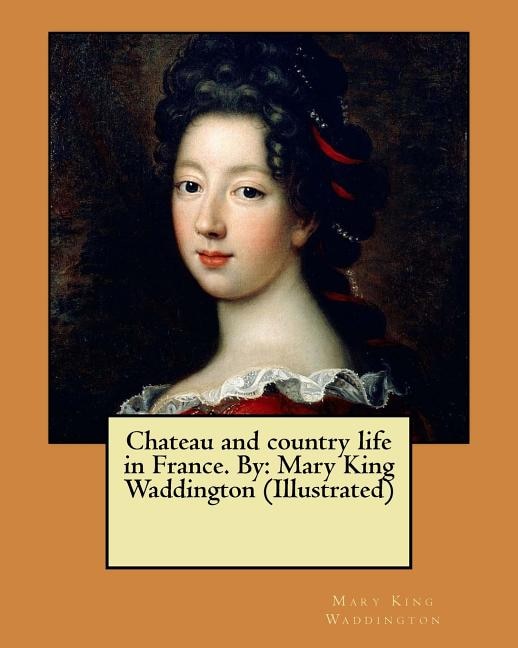 Chateau and country life in France. By: Mary King Waddington (Illustrated)