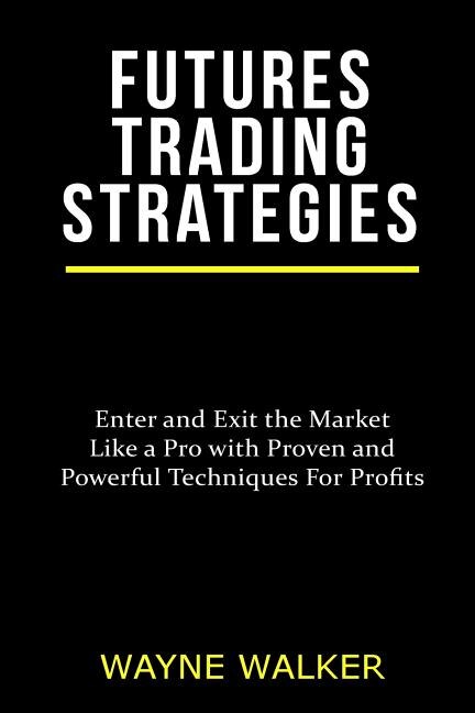 Futures Trading Strategies: Enter and Exit the Market Like a Pro with Proven and Powerful Techniques For Profits