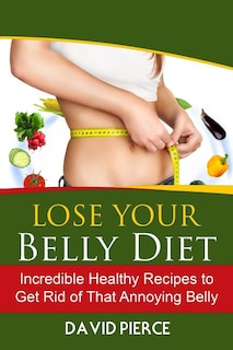 Lose Your Belly Diet: Incredible Healthy Recipes to Get Rid of That Annoying Bel