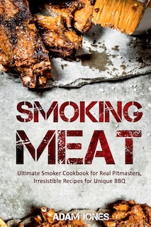 Smoking Meat: Ultimate Smoker Cookbook for Real Pitmasters, Irresistible Recipes for Unique BBQ