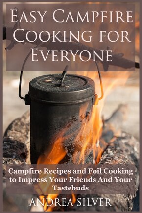 Easy Campfire Cooking For Everyone: Campfire Recipes And Foil Cooking To Impress Your Friends And Your Tastebuds