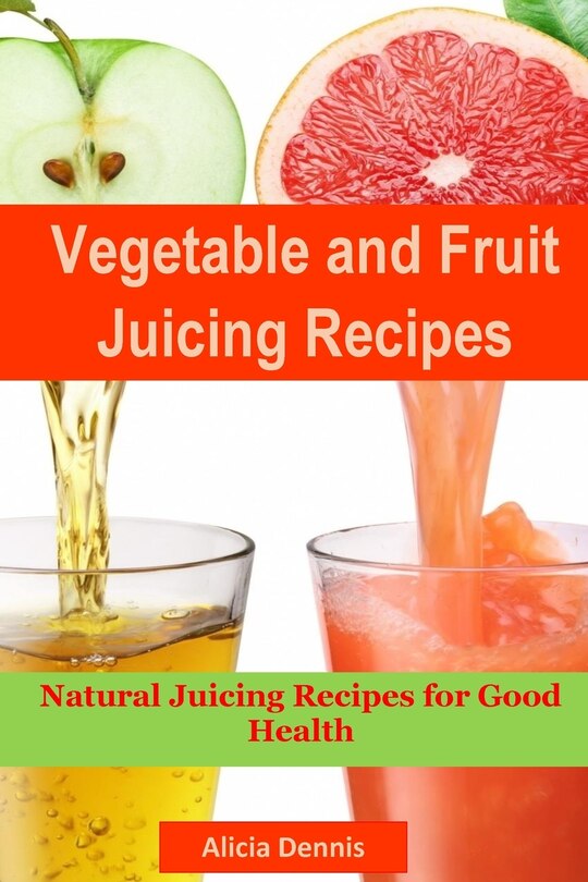 Vegetable and Fruits Juicing Recipes: Natural Juicing Recipes for Good Health(juice Cleanse, Juicing Diet, Juice Recipes, Healthy Juicing, Juice Diet, Vegetable Juice, Juice Fasting, Cleanse Juice)