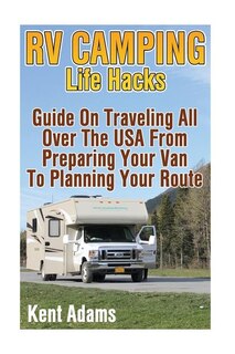 RV Camping Life Hacks: Guide On Traveling All Over The USA From Preparing Your Van To Planning Your Route