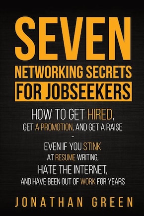 Seven Networking Secrets for Jobseekers: How to Get Hired, Get a Promotion, and Get a Raise - Even if you Stink at Resume Writing, Hate the Internet, and Have Been Out of Work for Years