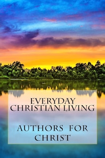 Everyday Christian Living: Words Of Wisdom Based On Godly Principles