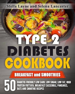 Type 2 Diabetes Cookbook: BREAKFAST and SMOOTHIES - 50 Diabetic-Friendly Low Carb, Low Sugar, Low Fat, High Protein Frittata, Breakfast Casserole, Pancakes, Oats and Smoothie Recipes