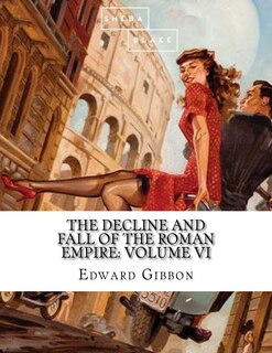 The Decline and Fall of the Roman Empire: Volume VI