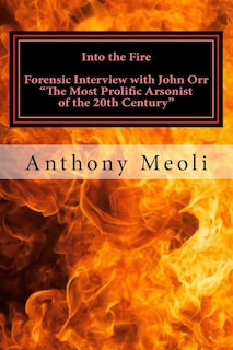 Into the Fire: Forensic Interview with John Orr, The Most Prolific Arsonist of the 20th Century