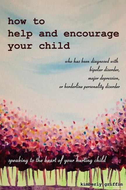 Front cover_How To Help And Encourage Your Child Who Has Been Diagnosed With Bipolar Disorder, Major Depression, Or Borderline Personality Disorder