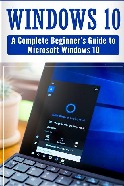 Windows 10: Complete Beginners Guide To Microsoft Windows 10 (tips And Tricks, User Manual, 2017 Updated User G