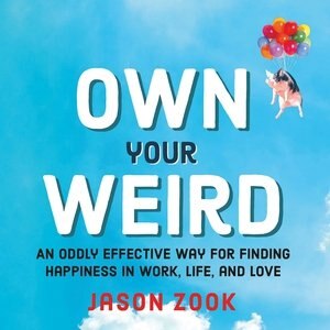 Own Your Weird: An Oddly Effective Way For Finding Happiness In Work, Life, And Love