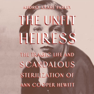 The Unfit Heiress: The Tragic Life and Scandalous Sterilization of Ann Cooper Hewitt