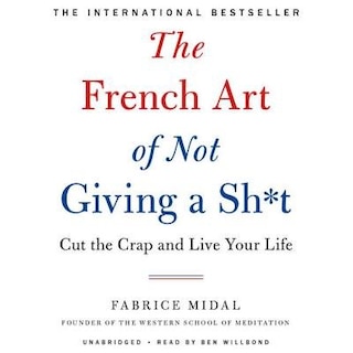 The French Art Of Not Giving A Sh*t: Cut The Crap And Live Your Life