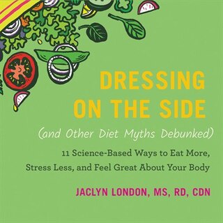 Dressing On The Side (and Other Diet Myths Debunked): 11 Science-based Ways To Eat More, Stress Less, And Feel Great About Your Body
