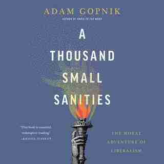 A Thousand Small Sanities: The Moral Adventure Of Liberalism by Adam Gopnik