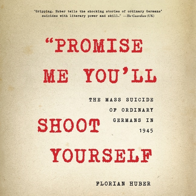 Promise Me You'll Shoot Yourself: The Mass Suicide of Ordinary Germans in 1945