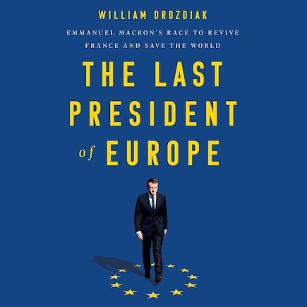 The Last President of Europe: Emmanuel Macron's Race to Revive France and Save the World