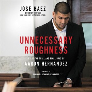 Unnecessary Roughness: Inside The Trial And Final Days Of Aaron Hernandez