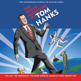 The World According To Tom Hanks: The Life, The Obsessions, The Good Deeds Of America's Most Decent Guy