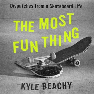 The Most Fun Thing: Dispatches From A Skateboard Life