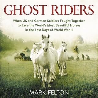 Ghost Riders: When US and German Soldiers Fought Together to Save the World's Most Beautiful Horses in the Last Days of World War II