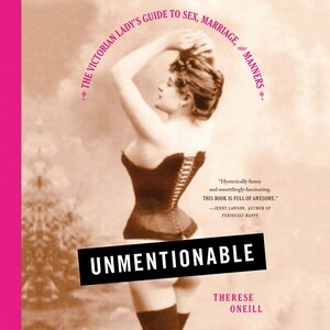Unmentionable: The Victorian Lady's Guide To Sex, Marriage, And Manners