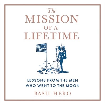 The Mission Of A Lifetime: Lessons From The Men Who Went To The Moon